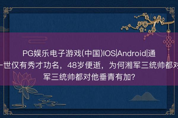 PG娱乐电子游戏(中国)IOS|Android|通用APP下载 一世仅有秀才功名，48岁便逝，为何湘军三统帅都对他垂青有加？