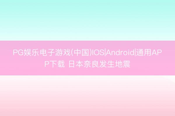 PG娱乐电子游戏(中国)IOS|Android|通用APP下载 日本奈良发生地震