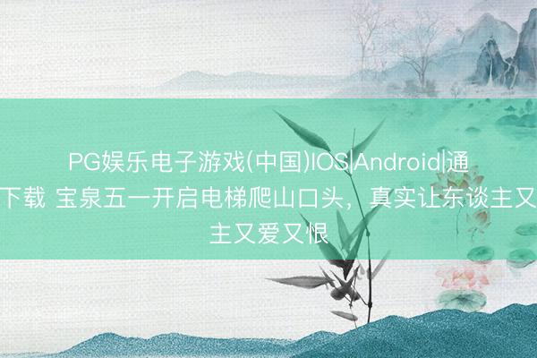 PG娱乐电子游戏(中国)IOS|Android|通用APP下载 宝泉五一开启电梯爬山口头，真实让东谈主又爱又恨