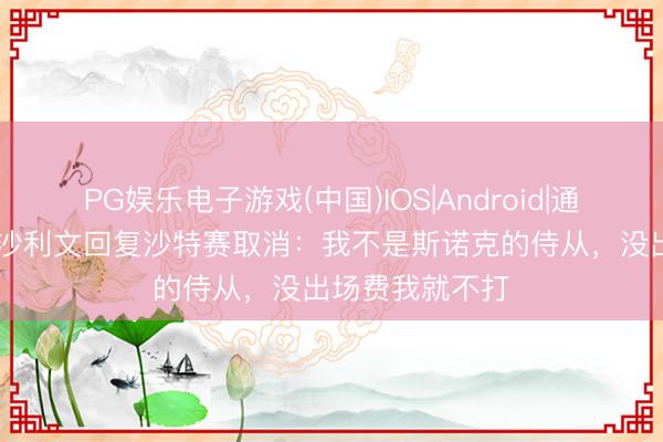 PG娱乐电子游戏(中国)IOS|Android|通用APP下载 奥沙利文回复沙特赛取消:我不是斯诺克的侍从,没出场费我就不打