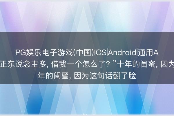 PG娱乐电子游戏(中国)IOS|Android|通用APP下载 “你归正东说念主多， 借我一个怎么了? ”十年的闺蜜， 因为这句话翻了脸