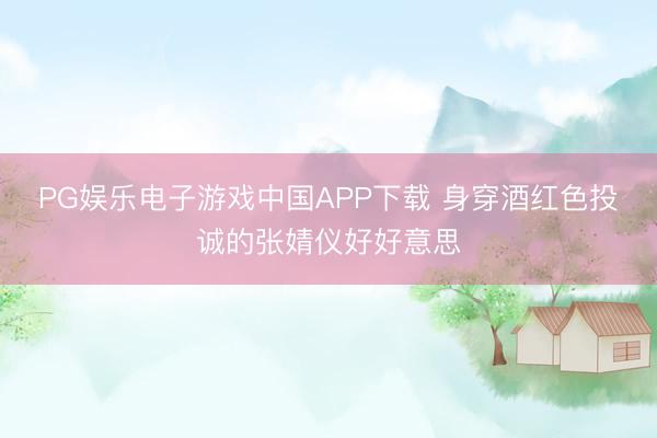 PG娱乐电子游戏中国APP下载 身穿酒红色投诚的张婧仪好好意思