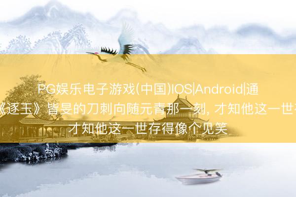 PG娱乐电子游戏(中国)IOS|Android|通用APP下载 《逐玉》皆旻的刀刺向随元青那一刻， 才知他这一世存得像个见笑
