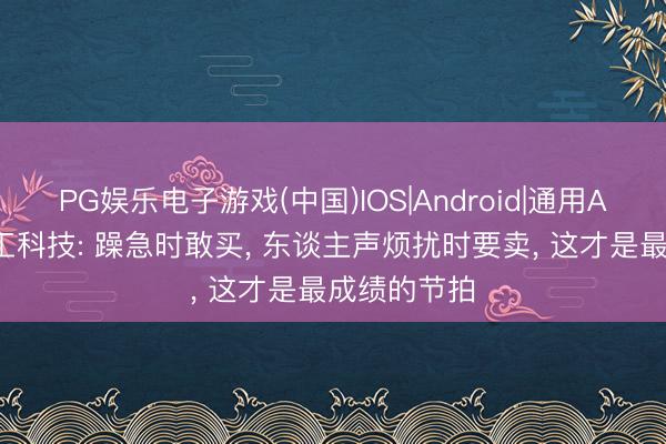 PG娱乐电子游戏(中国)IOS|Android|通用APP下载 华工科技: 躁急时敢买， 东谈主声烦扰时要卖， 这才是最成绩的节拍