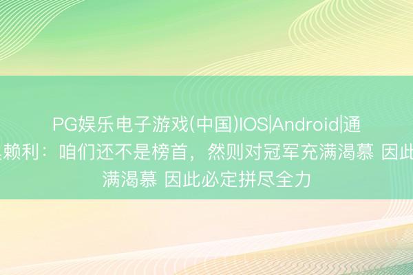 PG娱乐电子游戏(中国)IOS|Android|通用APP下载 奥赖利：咱们还不是榜首，然则对冠军充满渴慕 因此必定拼尽全力