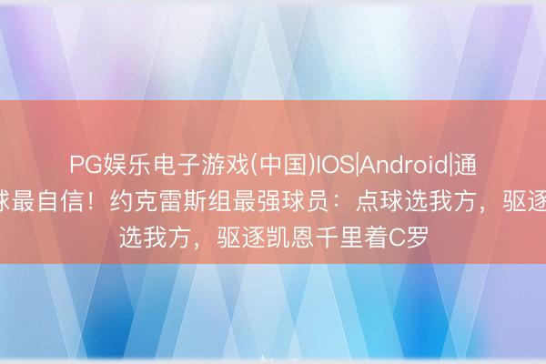 PG娱乐电子游戏(中国)IOS|Android|通用APP下载 点球最自信！约克雷斯组最强球员：点球选我方，驱逐凯恩千里着C罗