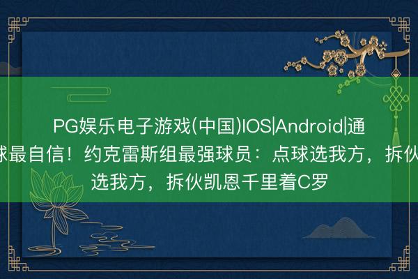 PG娱乐电子游戏(中国)IOS|Android|通用APP下载 点球最自信！约克雷斯组最强球员：点球选我方，拆伙凯恩千里着C罗