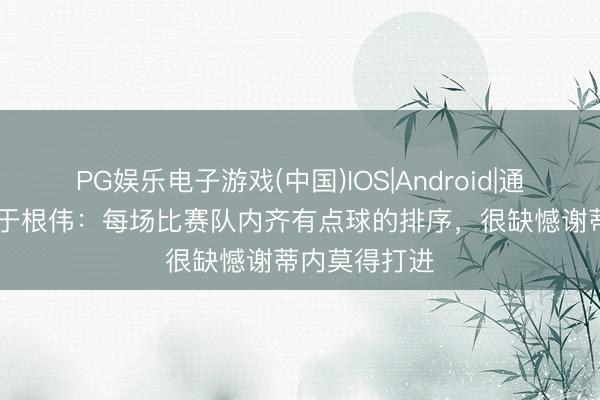 PG娱乐电子游戏(中国)IOS|Android|通用APP下载 于根伟：每场比赛队内齐有点球的排序，很缺憾谢蒂内莫得打进