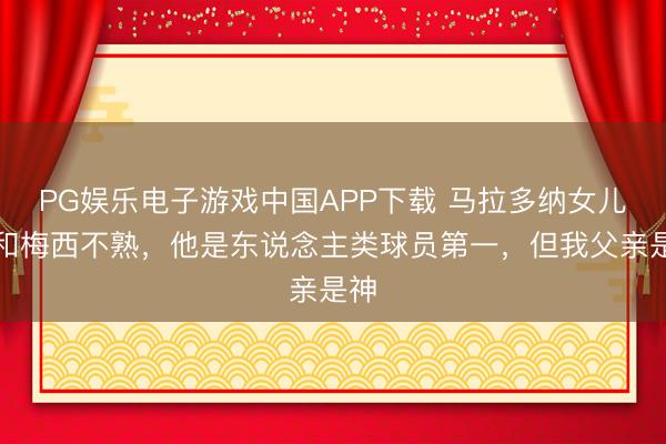 PG娱乐电子游戏中国APP下载 马拉多纳女儿：和梅西不熟，他是东说念主类球员第一，但我父亲是神