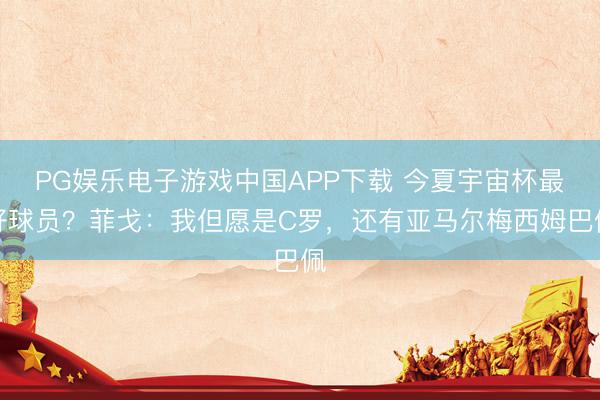 PG娱乐电子游戏中国APP下载 今夏宇宙杯最好球员？菲戈：我但愿是C罗，还有亚马尔梅西姆巴佩