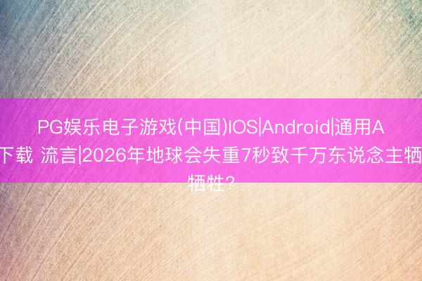 PG娱乐电子游戏(中国)IOS|Android|通用APP下载 流言|2026年地球会失重7秒致千万东说念主牺牲?