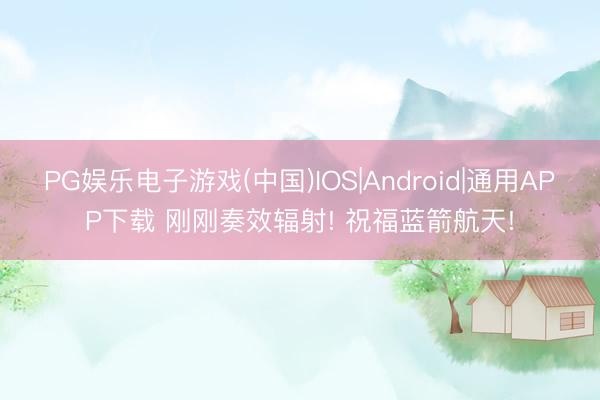 PG娱乐电子游戏(中国)IOS|Android|通用APP下载 刚刚奏效辐射! 祝福蓝箭航天!