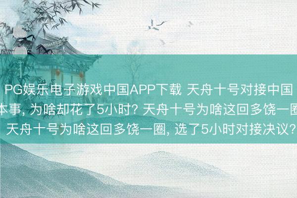 PG娱乐电子游戏中国APP下载 天舟十号对接中国空间站， 明明有2小时本事， 为啥却花了5小时? 天舟十号为啥这回多饶一圈， 选了5小时对接决议?