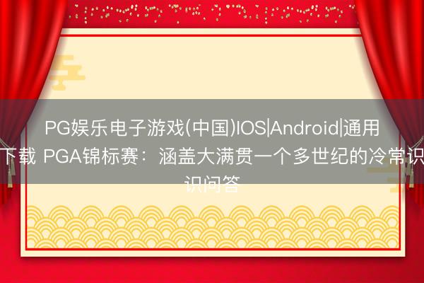 PG娱乐电子游戏(中国)IOS|Android|通用APP下载 PGA锦标赛：涵盖大满贯一个多世纪的冷常识问答
