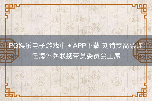 PG娱乐电子游戏中国APP下载 刘诗雯高票连任海外乒联携带员委员会主席