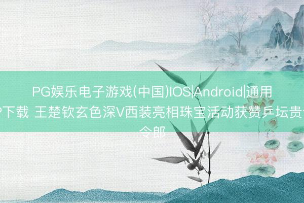 PG娱乐电子游戏(中国)IOS|Android|通用APP下载 王楚钦玄色深V西装亮相珠宝活动获赞乒坛贵令郎