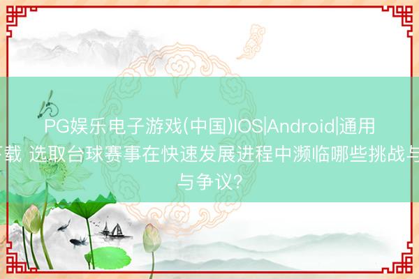 PG娱乐电子游戏(中国)IOS|Android|通用APP下载 选取台球赛事在快速发展进程中濒临哪些挑战与争议？
