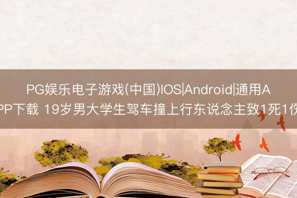 PG娱乐电子游戏(中国)IOS|Android|通用APP下载 19岁男大学生驾车撞上行东说念主致1死1伤