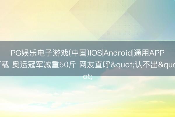 PG娱乐电子游戏(中国)IOS|Android|通用APP下载 奥运冠军减重50斤 网友直呼"认不出"