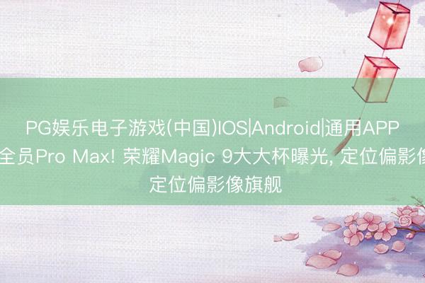 PG娱乐电子游戏(中国)IOS|Android|通用APP下载 全员Pro Max! 荣耀Magic 9大大杯曝光， 定位偏影像旗舰