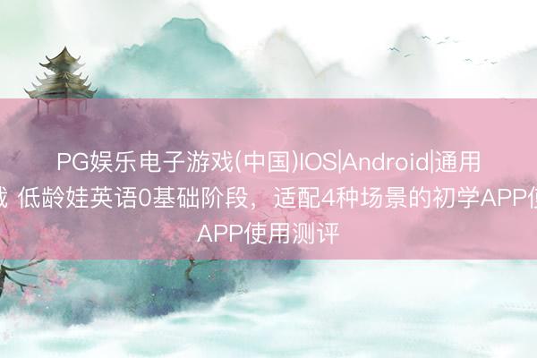 PG娱乐电子游戏(中国)IOS|Android|通用APP下载 低龄娃英语0基础阶段，适配4种场景的初学APP使用测评