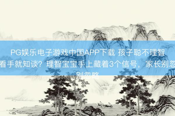 PG娱乐电子游戏中国APP下载 孩子聪不理智，看手就知谈？理智宝宝手上藏着3个信号，家长别忽略