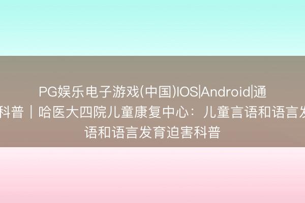 PG娱乐电子游戏(中国)IOS|Android|通用APP下载 科普｜哈医大四院儿童康复中心：儿童言语和语言发育迫害科普