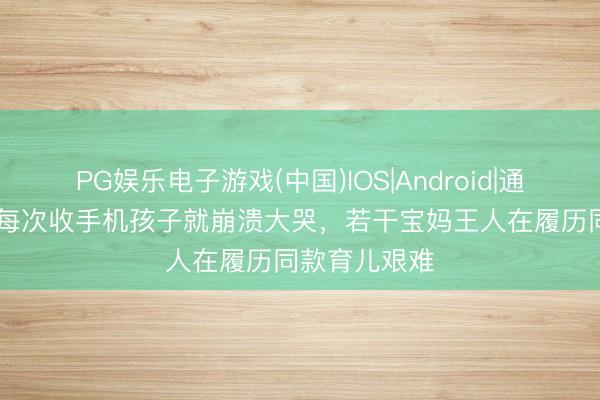 PG娱乐电子游戏(中国)IOS|Android|通用APP下载 每次收手机孩子就崩溃大哭，若干宝妈王人在履历同款育儿艰难