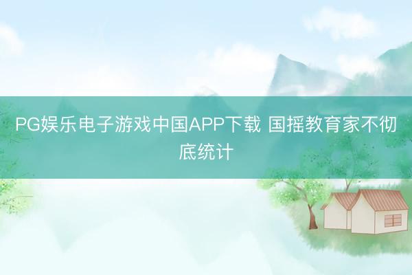 PG娱乐电子游戏中国APP下载 国摇教育家不彻底统计