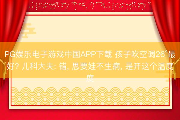 PG娱乐电子游戏中国APP下载 孩子吹空调26°最好? 儿科大夫: 错， 思要娃不生病， 是开这个温度