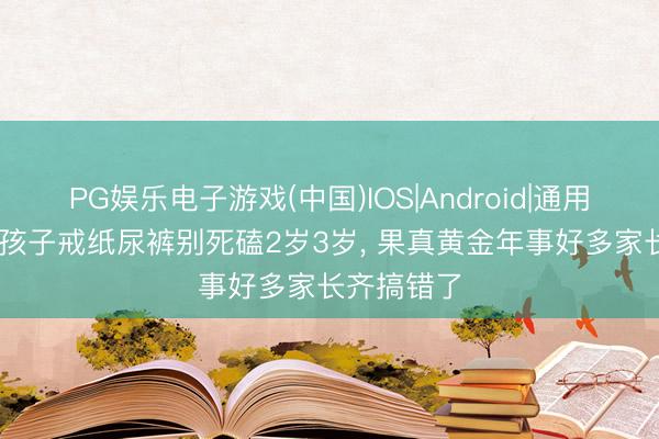 PG娱乐电子游戏(中国)IOS|Android|通用APP下载 孩子戒纸尿裤别死磕2岁3岁， 果真黄金年事好多家长齐搞错了