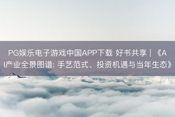PG娱乐电子游戏中国APP下载 好书共享 | 《AI产业全景图谱: 手艺范式、投资机遇与当年生态》