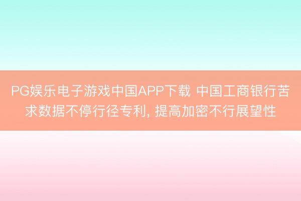 PG娱乐电子游戏中国APP下载 中国工商银行苦求数据不停行径专利， 提高加密不行展望性