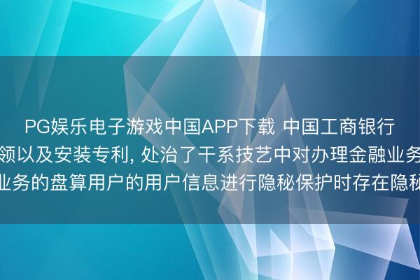 PG娱乐电子游戏中国APP下载 中国工商银行苦求票据图像的处理本领以及安装专利， 处治了干系技艺中对办理金融业务的盘算用户的用户信息进行隐秘保护时存在隐秘保护遵循差的技艺问题