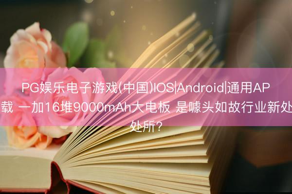 PG娱乐电子游戏(中国)IOS|Android|通用APP下载 一加16堆9000mAh大电板 是噱头如故行业新处所?