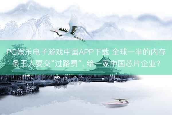 PG娱乐电子游戏中国APP下载 全球一半的内存条王人要交“过路费”， 给一家中国芯片企业?