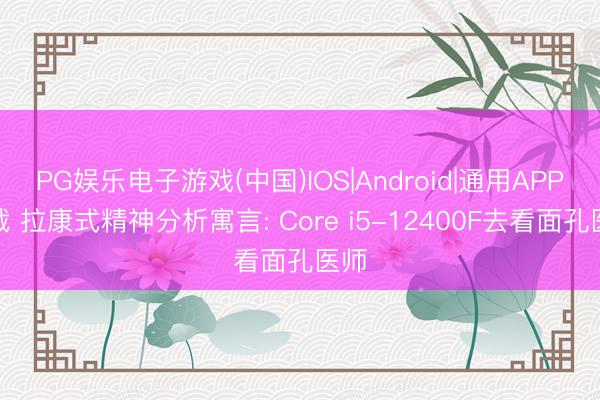 PG娱乐电子游戏(中国)IOS|Android|通用APP下载 拉康式精神分析寓言: Core i5-12400F去看面孔医师