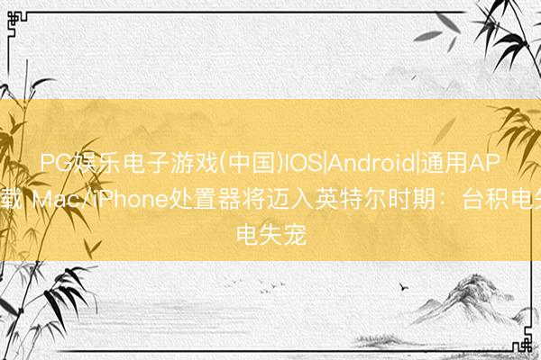 PG娱乐电子游戏(中国)IOS|Android|通用APP下载 Mac/iPhone处置器将迈入英特尔时期:台积电失宠