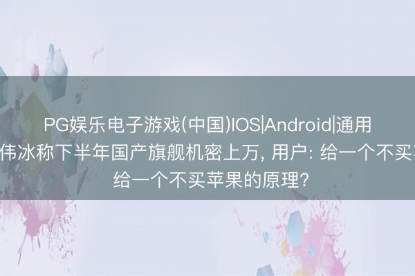 PG娱乐电子游戏(中国)IOS|Android|通用APP下载 卢伟冰称下半年国产旗舰机密上万， 用户: 给一个不买苹果的原理?