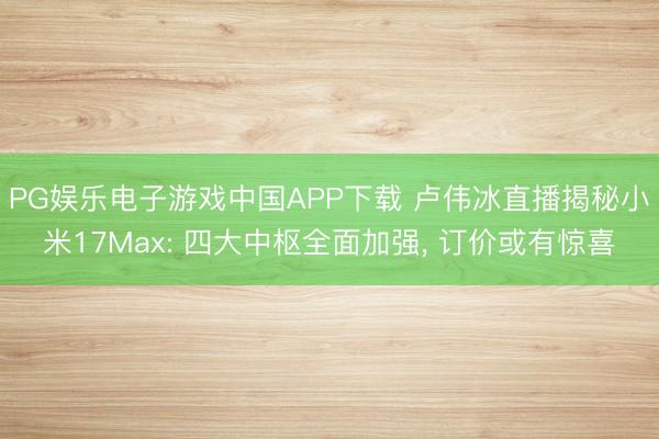PG娱乐电子游戏中国APP下载 卢伟冰直播揭秘小米17Max: 四大中枢全面加强， 订价或有惊喜