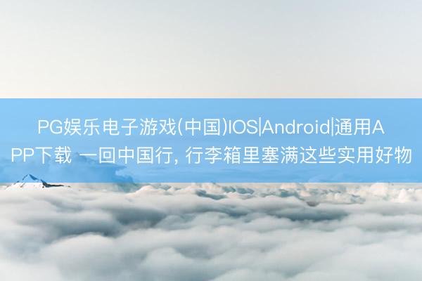 PG娱乐电子游戏(中国)IOS|Android|通用APP下载 一回中国行， 行李箱里塞满这些实用好物