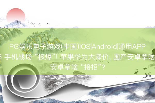 PG娱乐电子游戏(中国)IOS|Android|通用APP下载 618 手机战场 “核爆”! 苹果华为大降价， 国产安卓拿啥 “接招”?