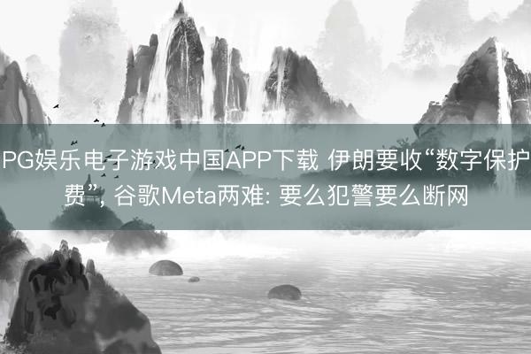 PG娱乐电子游戏中国APP下载 伊朗要收“数字保护费”, 谷歌Meta两难: 要么犯警要么断网