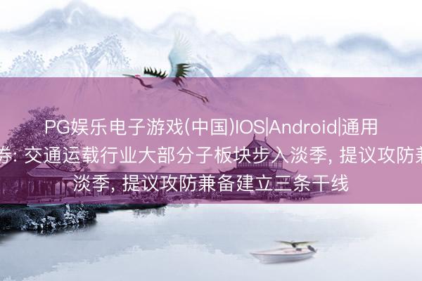 PG娱乐电子游戏(中国)IOS|Android|通用APP下载 华泰证券: 交通运载行业大部分子板块步入淡季， 提议攻防兼备建立三条干线