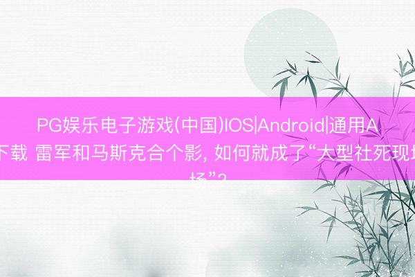 PG娱乐电子游戏(中国)IOS|Android|通用APP下载 雷军和马斯克合个影， 如何就成了“大型社死现场”?