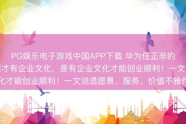 PG娱乐电子游戏中国APP下载 华为任正非的可贵教化：不是创业顺利才有企业文化，是有企业文化才能创业顺利！一文说透愿景、服务、价值不雅作用