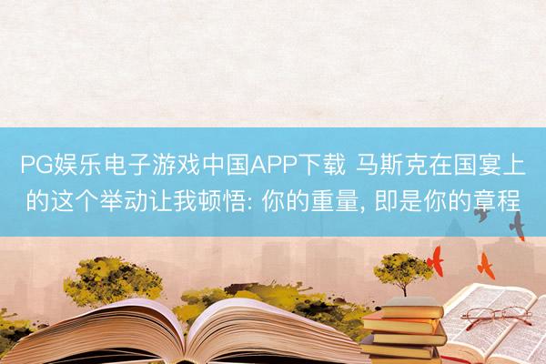 PG娱乐电子游戏中国APP下载 马斯克在国宴上的这个举动让我顿悟: 你的重量， 即是你的章程