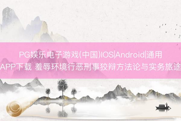 PG娱乐电子游戏(中国)IOS|Android|通用APP下载 羞辱环境行恶刑事狡辩方法论与实务旅途