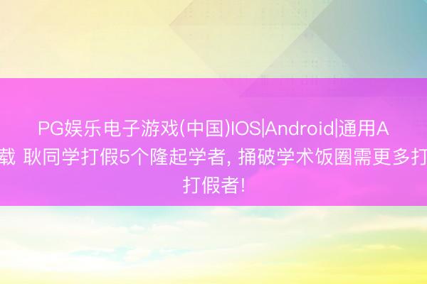 PG娱乐电子游戏(中国)IOS|Android|通用APP下载 耿同学打假5个隆起学者， 捅破学术饭圈需更多打假者!