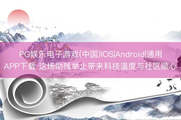 PG娱乐电子游戏(中国)IOS|Android|通用APP下载 这场助残举止带来科技温度与社区顺心